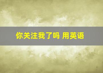 你关注我了吗 用英语